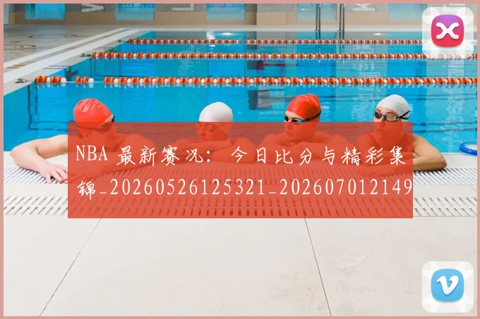 NBA 最新赛况：今日比分与精彩集锦_20260526125321_20260701214953_20260714204027