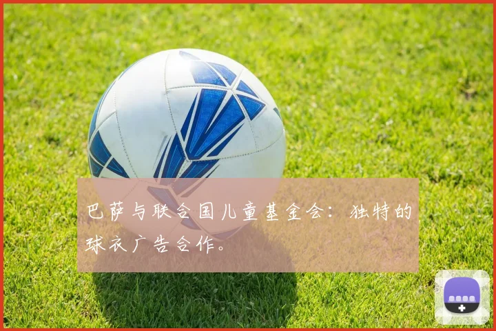 巴萨与联合国儿童基金会:独特的球衣广告合作。