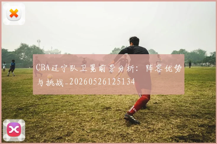 CBA辽宁队卫冕前景分析:阵容优势与挑战_20260526125134