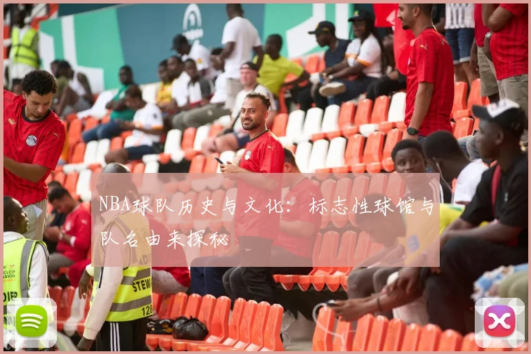 NBA球队历史与文化：标志性球馆与队名由来探秘