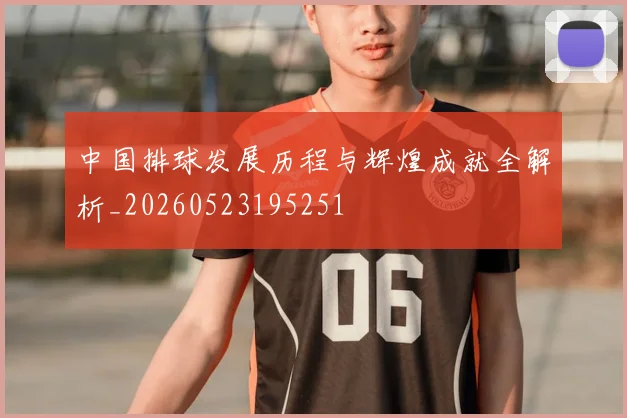 中国排球发展历程与辉煌成就全解析_20260523195251
