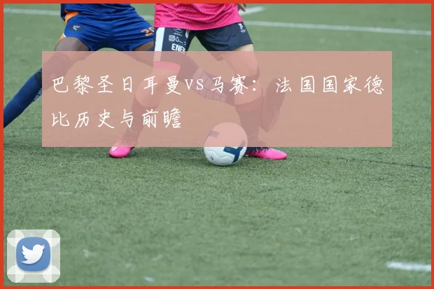 巴黎圣日耳曼vs马赛：法国国家德比历史与前瞻