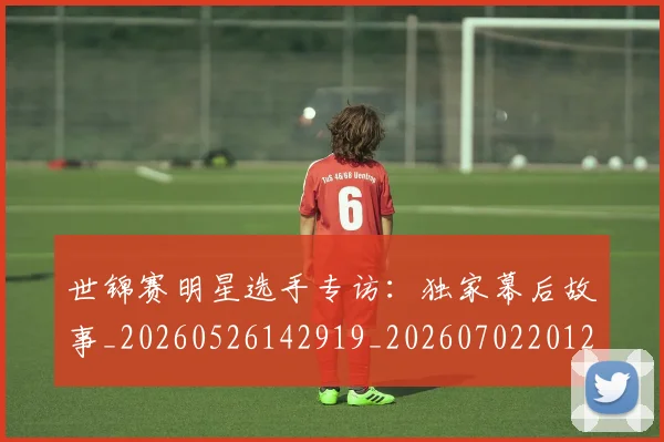 世锦赛明星选手专访:独家幕后故事_20260526142919_20260702201234_20260715193235