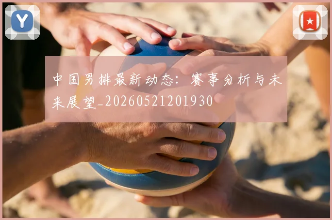 中国男排最新动态:赛事分析与未来展望_20260521201930