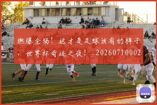 燃爆全场!这才是足球该有的样子,世界杯奇迹之夜!_20260710002750