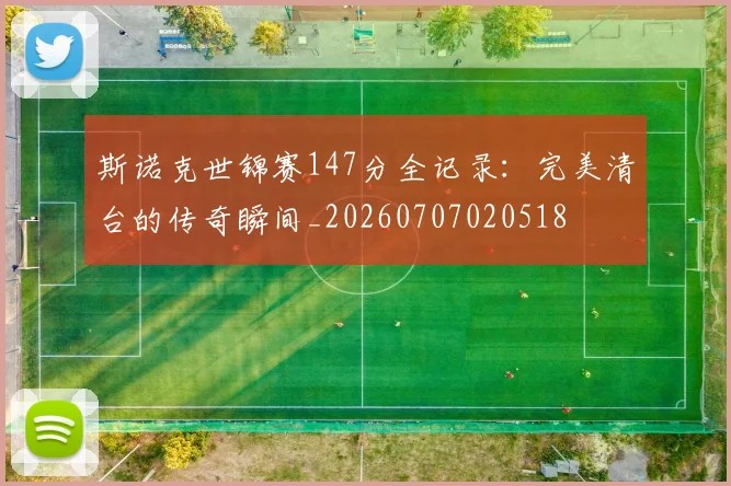 斯诺克世锦赛147分全记录：完美清台的传奇瞬间_20260707020518