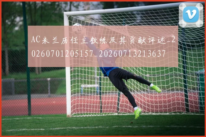 AC米兰历任主教练及其贡献评述_20260701205157_20260713213637