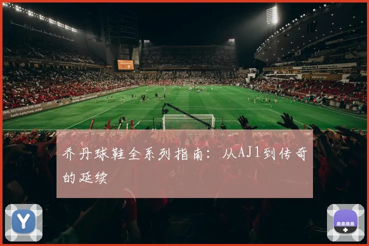 乔丹球鞋全系列指南：从AJ1到传奇的延续