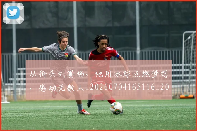 从街头到赛场，他用冰球点燃梦想，感动无数人_20260704165116_20260718002122