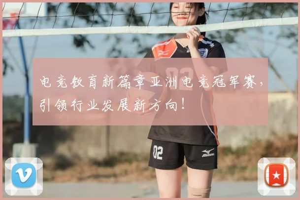 电竞教育新篇章亚洲电竞冠军赛，引领行业发展新方向！
