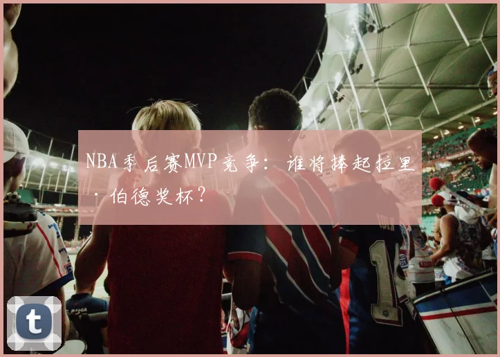 NBA季后赛MVP竞争:谁将捧起拉里·伯德奖杯?