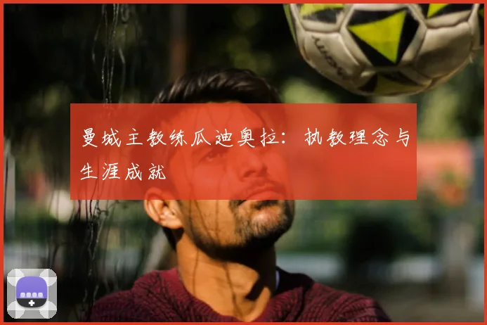 曼城主教练瓜迪奥拉：执教理念与生涯成就