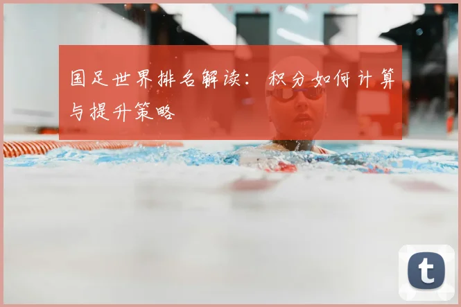 国足世界排名解读：积分如何计算与提升策略