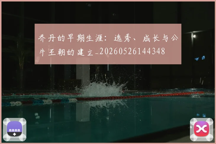 乔丹的早期生涯：选秀、成长与公牛王朝的建立_20260526144348