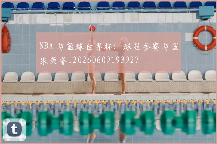 NBA 与篮球世界杯:球星参赛与国家荣誉_20260609193927