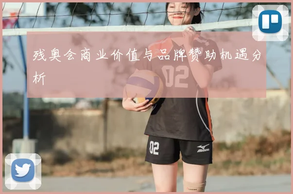 残奥会商业价值与品牌赞助机遇分析