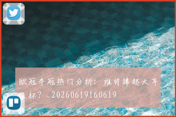 欧冠夺冠热门分析：谁将捧起大耳朵杯？_20260619160619