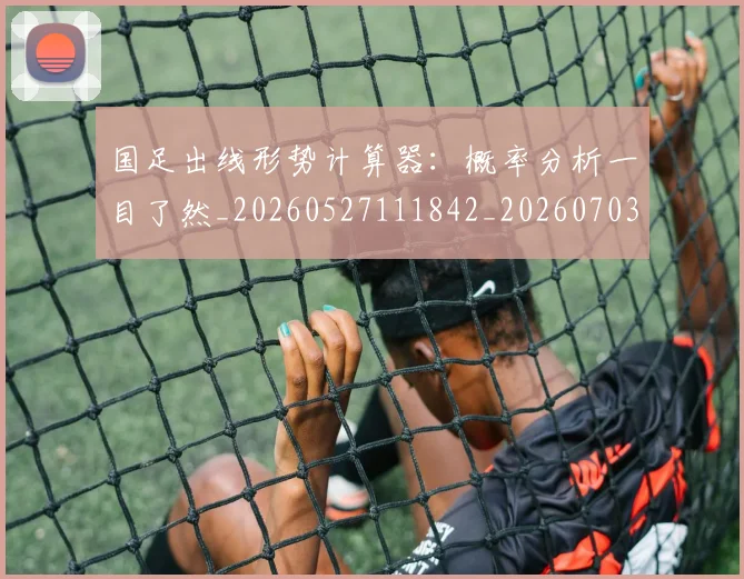 国足出线形势计算器:概率分析一目了然_20260527111842_20260703223248
