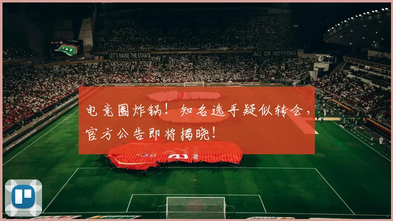 电竞圈炸锅！知名选手疑似转会，官方公告即将揭晓！