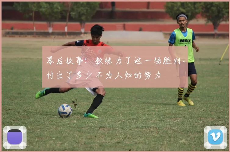 幕后故事:教练为了这一场胜利,付出了多少不为人知的努力