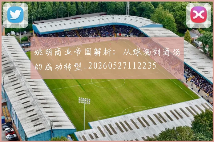 姚明商业帝国解析:从球场到商场的成功转型_20260527112235