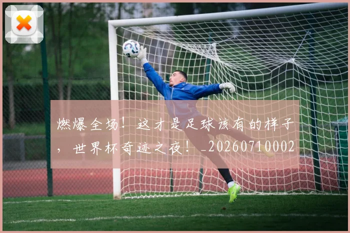 燃爆全场！这才是足球该有的样子，世界杯奇迹之夜！_20260710002750