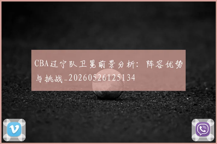 CBA辽宁队卫冕前景分析：阵容优势与挑战_20260526125134