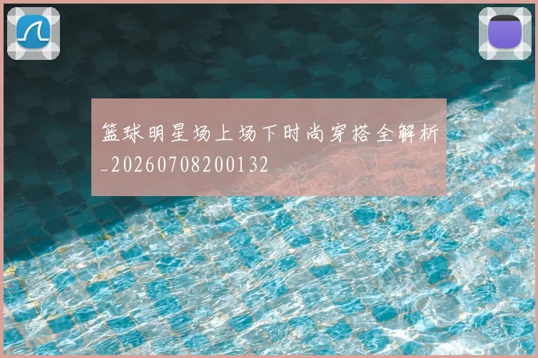 篮球明星场上场下时尚穿搭全解析_20260708200132
