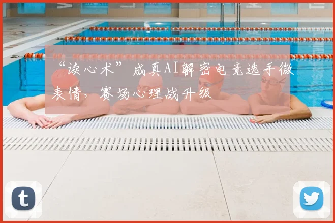 “读心术”成真AI解密电竞选手微表情，赛场心理战升级