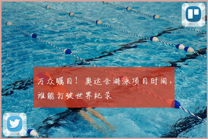 万众瞩目!奥运会游泳项目时间,谁能打破世界纪录