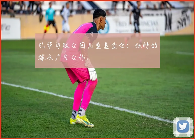 巴萨与联合国儿童基金会：独特的球衣广告合作。