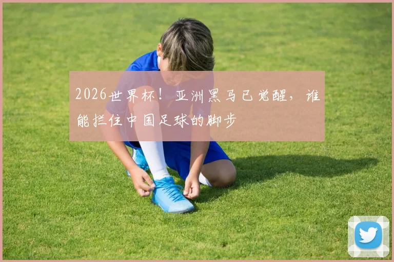 2026世界杯！亚洲黑马已觉醒，谁能拦住中国足球的脚步