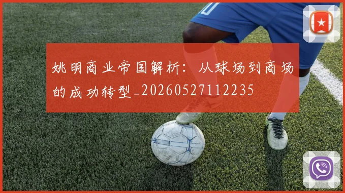 姚明商业帝国解析：从球场到商场的成功转型_20260527112235