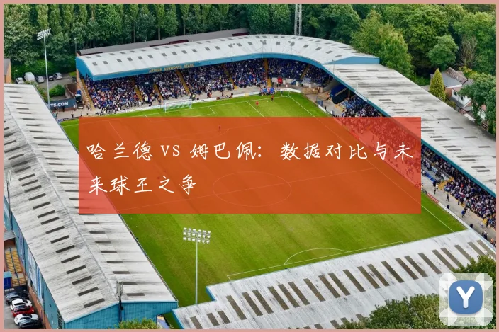 哈兰德 vs 姆巴佩：数据对比与未来球王之争