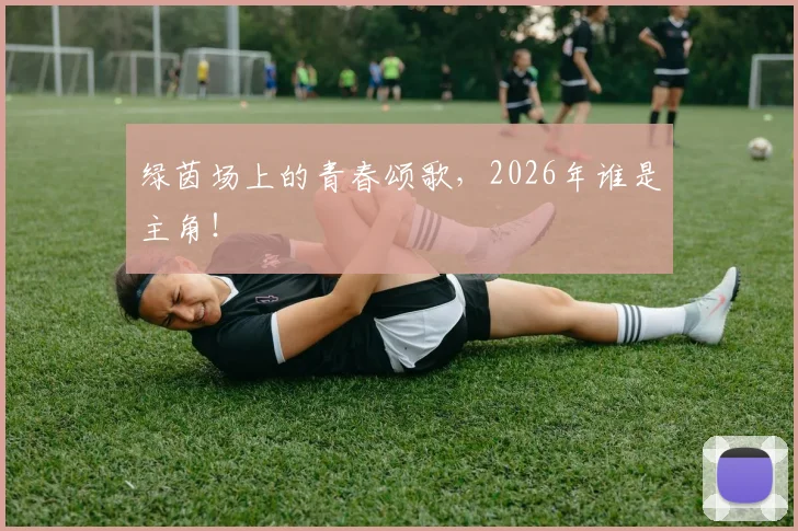 绿茵场上的青春颂歌，2026年谁是主角！