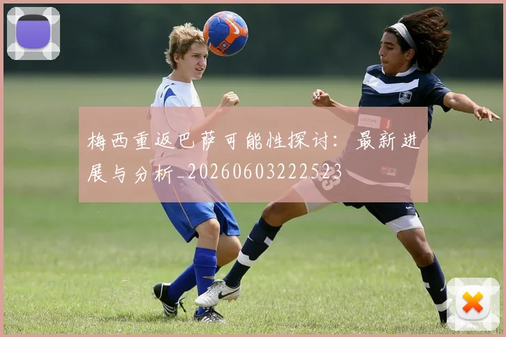 梅西重返巴萨可能性探讨:最新进展与分析_20260603222523