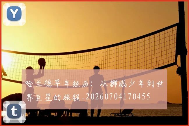 哈兰德早年经历:从挪威少年到世界巨星的旅程_20260704170455
