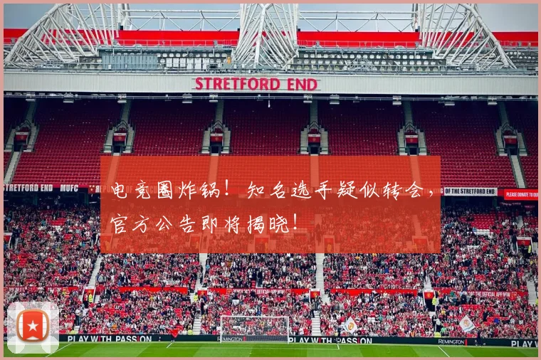电竞圈炸锅!知名选手疑似转会,官方公告即将揭晓!