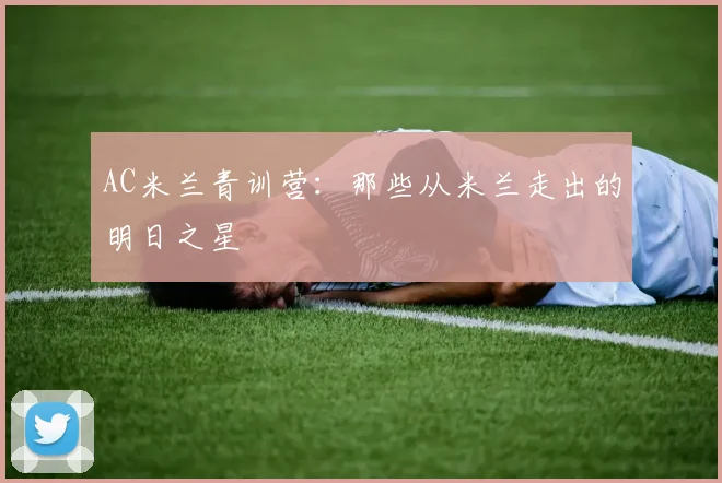 AC米兰青训营：那些从米兰走出的明日之星