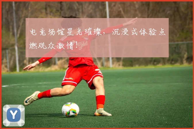 电竞场馆星光璀璨,沉浸式体验点燃观众激情!