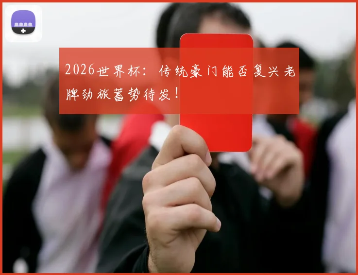 2026世界杯：传统豪门能否复兴老牌劲旅蓄势待发！