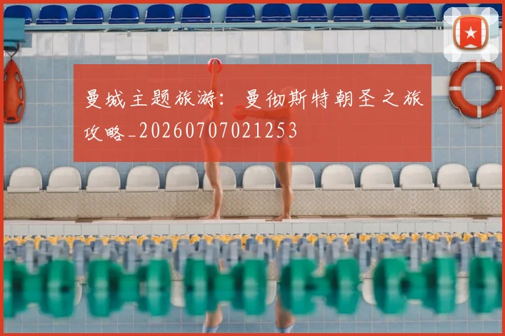 曼城主题旅游：曼彻斯特朝圣之旅攻略_20260707021253