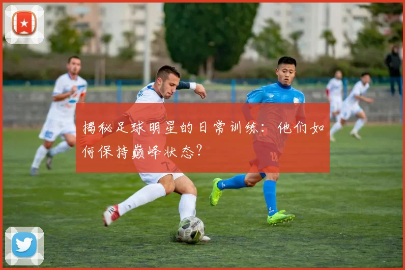 揭秘足球明星的日常训练：他们如何保持巅峰状态？