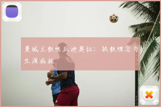 曼城主教练瓜迪奥拉:执教理念与生涯成就