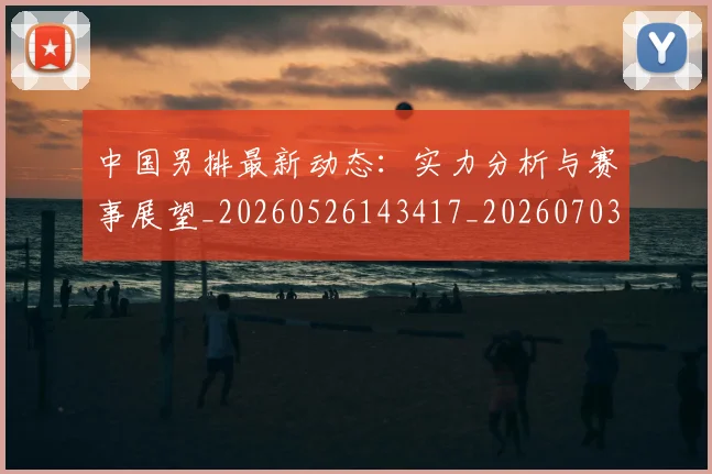 中国男排最新动态:实力分析与赛事展望_20260526143417_20260703203247
