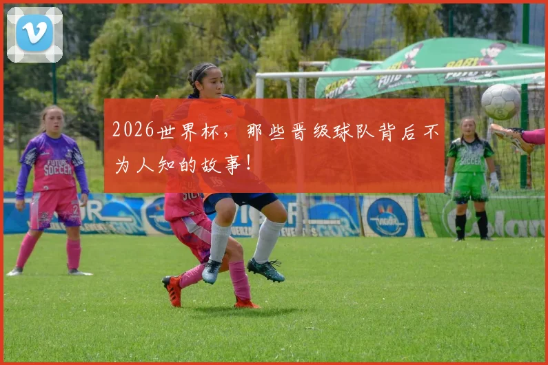 2026世界杯，那些晋级球队背后不为人知的故事！