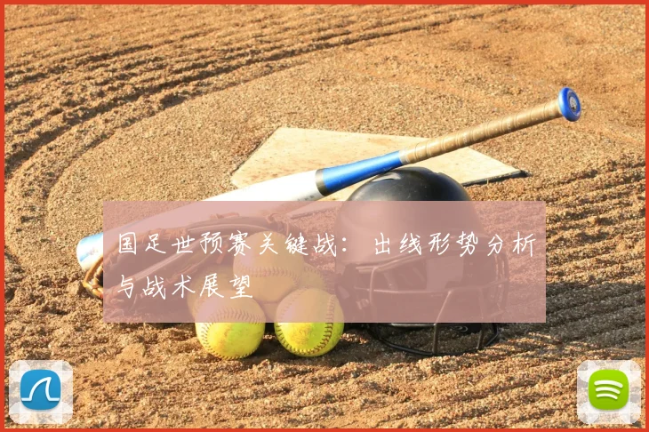 国足世预赛关键战：出线形势分析与战术展望