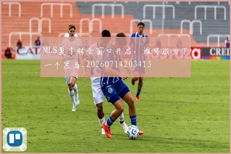MLS夏季转会窗口开启,谁将成为下一个黑马_20260714203413