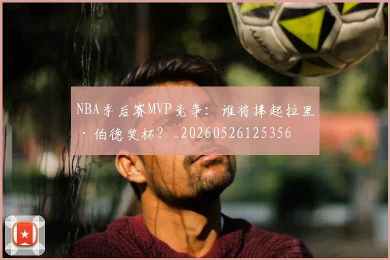 NBA季后赛MVP竞争:谁将捧起拉里·伯德奖杯?_20260526125356