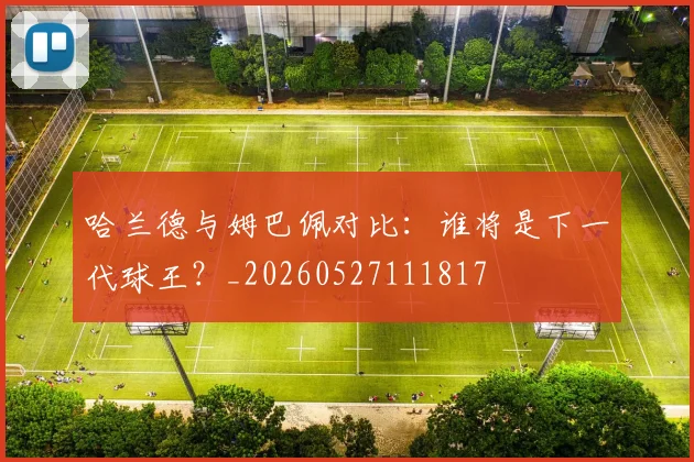 哈兰德与姆巴佩对比：谁将是下一代球王？_20260527111817